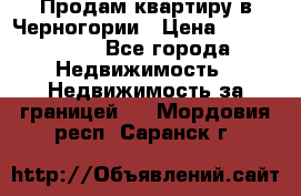 Продам квартиру в Черногории › Цена ­ 7 800 000 - Все города Недвижимость » Недвижимость за границей   . Мордовия респ.,Саранск г.